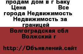 продам дом в г.Баку › Цена ­ 5 500 000 - Все города Недвижимость » Недвижимость за границей   . Волгоградская обл.,Волжский г.